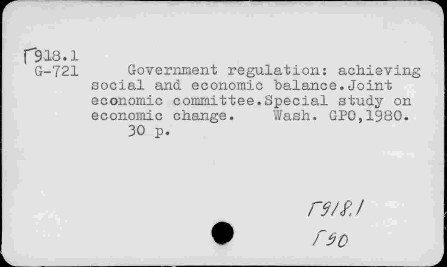 ﻿[*918.1
G-721 Government regulation: achieving social and. economic balance.Joint economic committee.Special study on economic change. Wash. GP0,1980.
30 p.
r?/f. I r$0